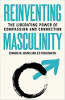 Reinventing Masculinity: The Liberating Power of Compassion and Connection by Edward M. Adams and Ed Frauenheim