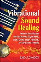 Vibrational Sound Healing: Take Your Sonic Vitamins with Tuning Forks, Singing Bowls, Chakra Chants, Angelic Vibrations, and Other Sound Therapies by Erica Longdon
